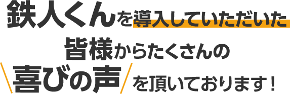 鉄人くんを導入していただいた皆様からたくさんの喜びの声を頂いております！