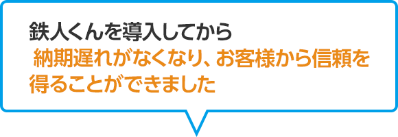 鉄人くんを導入してから納期遅れがなくなり、お客様から信頼を得ることができました