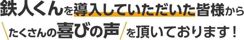 鉄人くんを導入していただいた皆様からたくさんの喜びの声を頂いております！