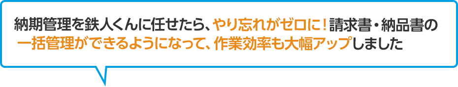 納期管理を鉄人くんに任せたら、やり忘れがゼロに！請求書・納品書の一括管理できるようになって、作業効率も大幅アップしました