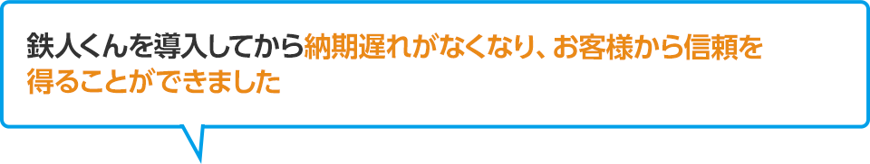 鉄人くんを導入してから納期遅れがなくなり、お客様から信頼を得ることができました