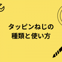 これでわかる！「ねじの基礎知識」タッピンねじの種類と使い方