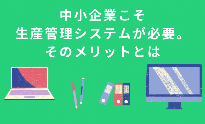 中小企業こそ 生産管理システムが必要。 そのメリットとは