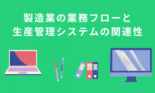 製造業における業務フローと生産管理システムの関連性を解説