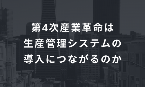 第4次産業革命は生産管理システムの導入につながるのか