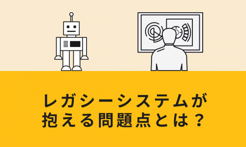 レガシーシステムが抱える問題点とは？刷新すべき理由や方法を徹底解説