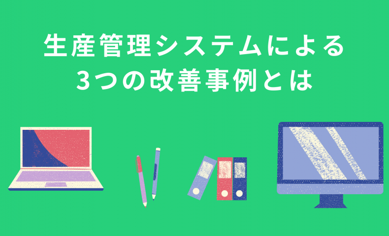 製造業の業務改善に必要？生産管理システムによる3つの改善事例とは