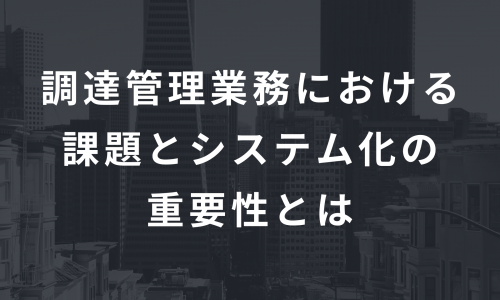 調達管理業務における課題とシステム化の重要性とは