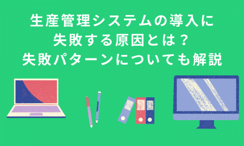 生産管理システムの導入に失敗する原因とは？失敗パターンについても解説