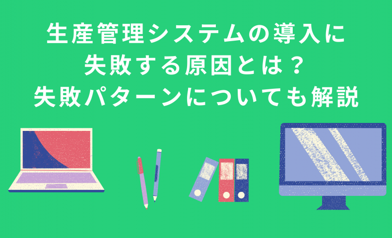 生産管理システムの導入に失敗する原因とは？失敗パターンについても解説