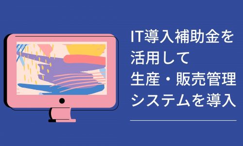 IT導入補助金を活用して生産・販売管理システムを導入