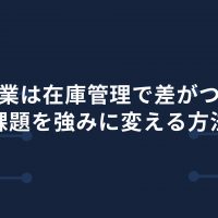 製造業は在庫管理で差がつく！課題を強みに変える方法