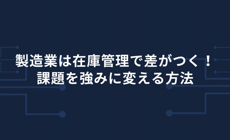 製造業は在庫管理で差がつく！課題を強みに変える方法