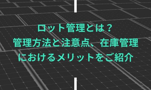 ロット管理とは？管理方法と注意点、在庫管理におけるメリットをご紹介