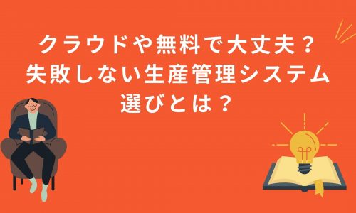 クラウドや無料で大丈夫？失敗しない生産管理システム選びとは？