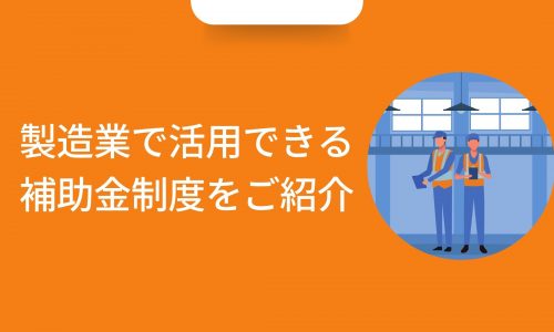 【2022年最新版】製造業で活用できる補助金制度とは？​​​​​​​ITの導入で業務効率化、生産性・売上向上、働き方改革