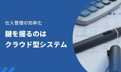 仕入管理の効率化｜鍵を握るのはクラウド型システム