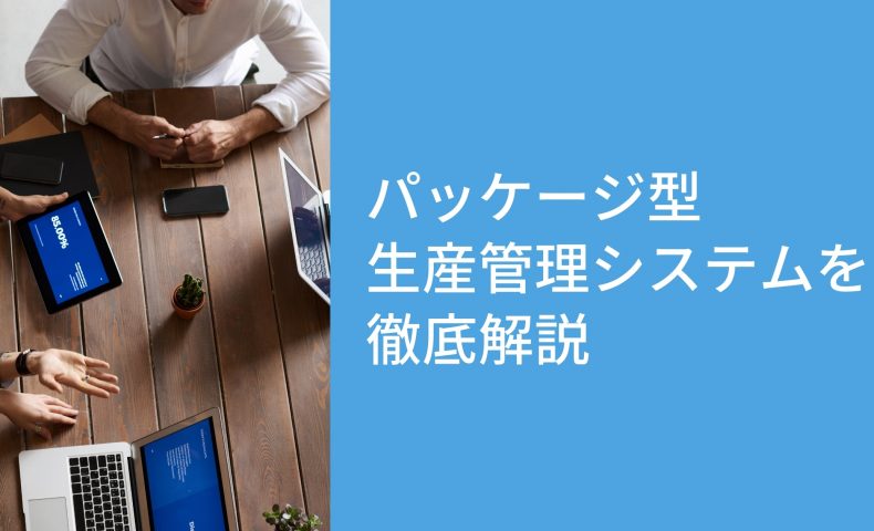 【製造業向け】生産管理の効率化｜パッケージ型生産管理システムを徹底解説！