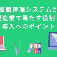 図面管理システムが製造業で果たす3つの役割と導入への10のポイント