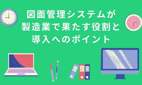 図面管理システムが製造業で果たす3つの役割と導入への10のポイント