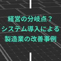 経営の分岐点？システム導入による製造業の改善事例