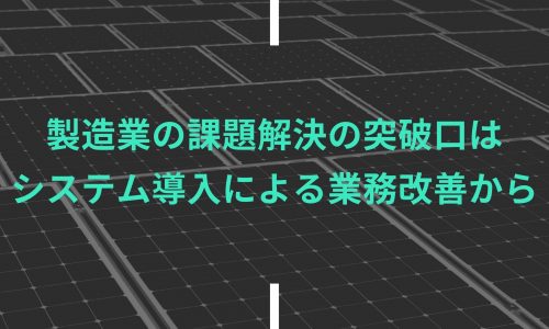 製造業の課題解決の突破口は システム導入による業務改善から