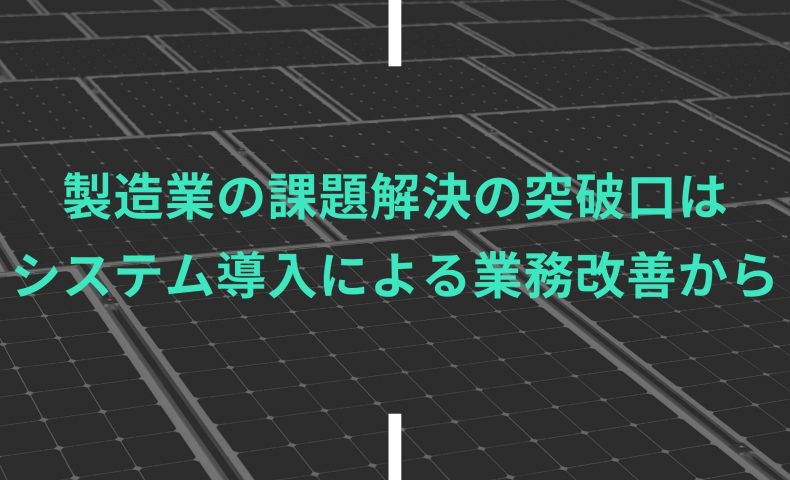 製造業の課題解決の突破口は システム導入による業務改善から