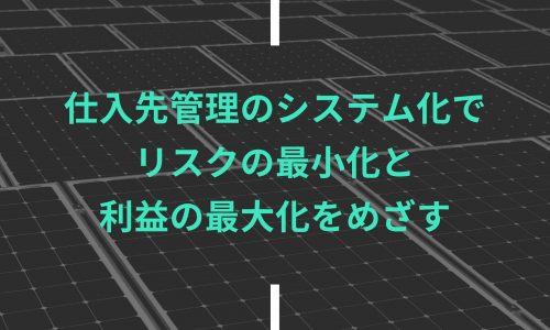 仕入先管理のシステム化でリスクの最小化と利益の最大化をめざす