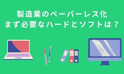 ペーパーレス化は製造業にメリット大｜まず必要なハードとソフトは？