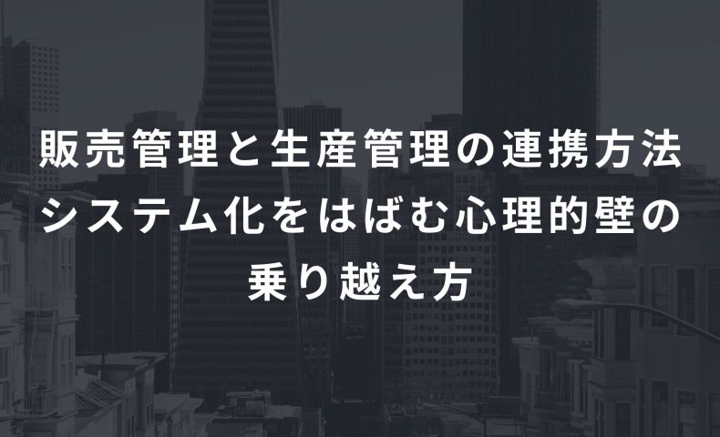 販売管理と生産管理の連携方法、システム化をはばむ心理的壁の乗り越え方