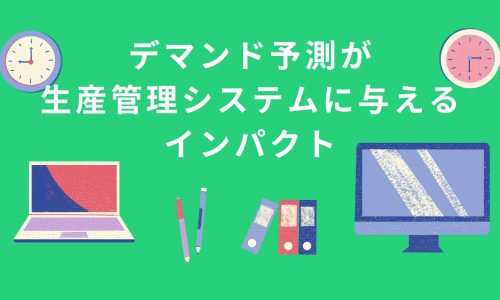 デマンド予測が生産管理システムに与えるインパクト