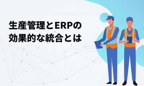 生産管理とERP（企業資源計画）の効果的な統合とは